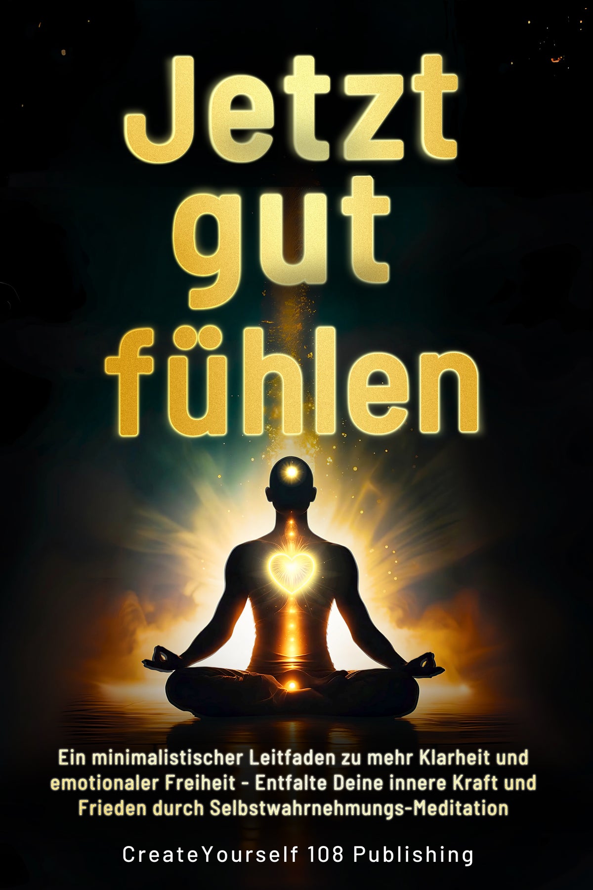 Jetzt gut fühlen: Ein minimalistischer Leitfaden zu erhöhter Klarheit und emotionaler Freiheit - Entfalte Deine innere Kraft und Frieden durch Selbstwahrnehmungs-Meditation